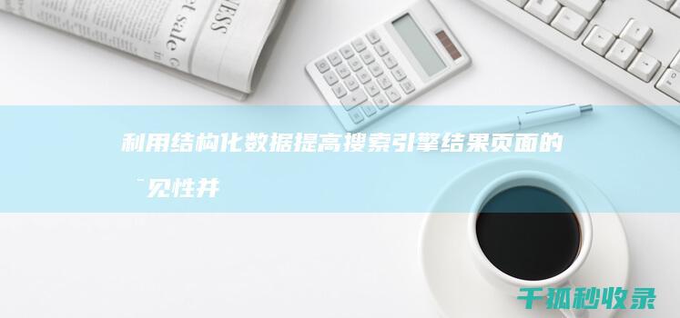 利用结构化数据提高搜索引擎结果页面的可见性并提升SEO收录 (利用结构化数据的好处)