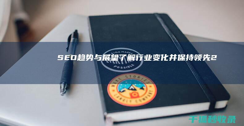 SEO趋势与展望：了解行业变化并保持领先 (2021 seo趋势)