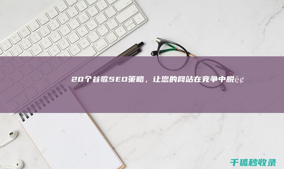 20 个谷歌 SEO 策略，让您的网站在竞争中脱颖而出 (20个谷歌账号测试)