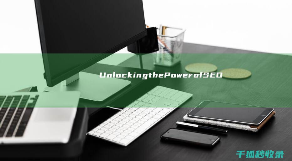 Unlocking the Power of SEO: A Step-by-Step Guide to Optimize Your Website (unlock是什么意思)