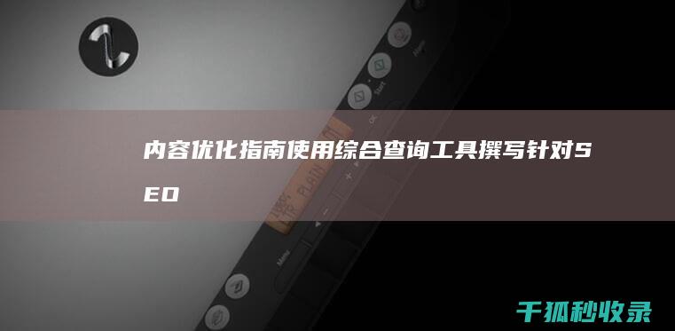 内容优化指南：使用综合查询工具撰写针对 SEO 的内容 (内容优化指南是什么)