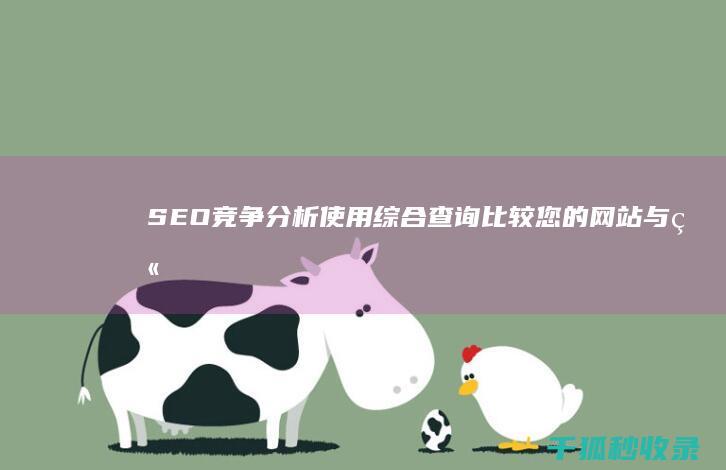 SEO 竞争分析：使用综合查询比较您的网站与竞争对手 (seo竞争店铺分析)